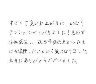 すごく可愛い仕上がりに、かなりテンションが上がりました！思わず追加発注し、送る予定の無かった方にも挨拶したいという気になりました。本当にありがとうございました。