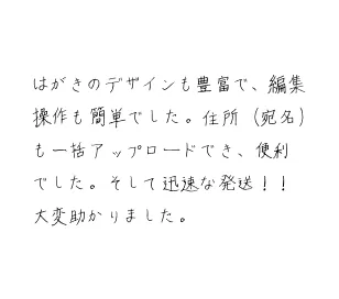 はがきのデザインも豊富で、編集操作も簡単でした。住所（宛名）も一括アップロードでき、便利でした。そして迅速な発送！！大変助かりました。