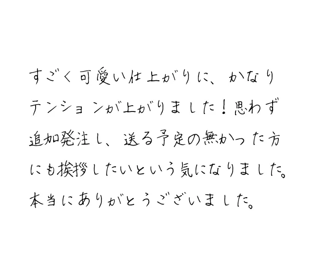 すごく可愛い仕上がりに、かなりテンションが上がりました!思わず追加発注し、送る予定の無かった方にも挨拶したいという気になりました。本当にありがとうございました。