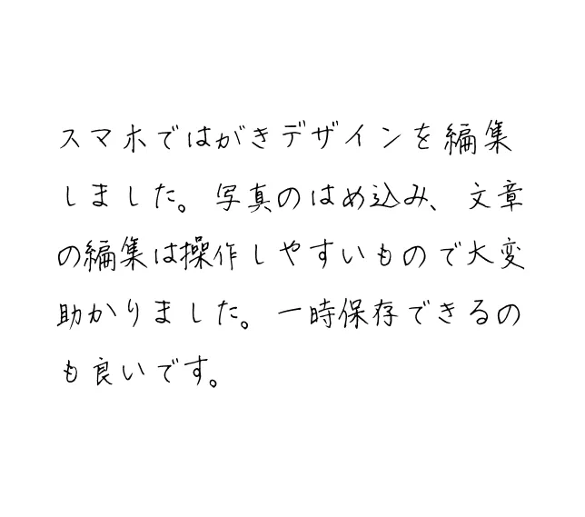 スマホではがきデザインを編集しました。写真のはめ込み、文章の編集は操作しやすいもので大変助かりました。一時保存できるのも良いです。